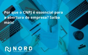 Por Que O Cnpj é Essencial Para A Abertura De Empresa Nord Contabilidade - Contabilidade em Vitória da Conquista - BA | Nord Contabilidade