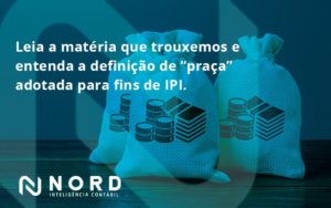 Leia A Matéria Que Trouxemos E Entenda A Definição De “praça” Adotada Para Fins De Ipi. Nord Contabilidade - Contabilidade em Vitória da Conquista - BA | Nord Contabilidade