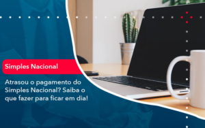 Atrasou O Pagamento Do Simples Nacional Saiba O Que Fazer Para Ficar Em Dia 1 - Contabilidade em Vitória da Conquista - BA | Nord Contabilidade