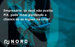 Atencao Empresarios Se Voce Nao Aceita Pix Pode Estar Perdendo A Chance De Se Erguer Na Crise Nord - Contabilidade em Vitória da Conquista - BA | Nord Contabilidade