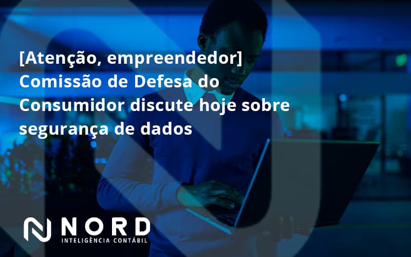 Etencao Empreendedor Comissao De Defesa Do Consumidor Discute Hoje Sobre Seguranca De Dados Nord - Contabilidade em Vitória da Conquista - BA | Nord Contabilidade