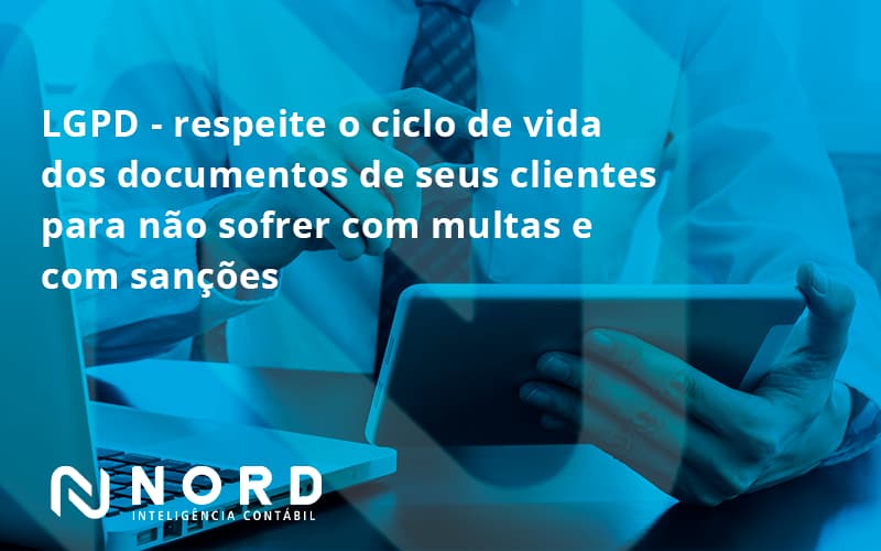 Lgpd Respeite O Ciclo De Vida Dos Documentos De Seus Clientes Para Não Sofrer Com Multas E Com Sanções Nord Contabilidade - Contabilidade em Vitória da Conquista - BA | Nord Contabilidade