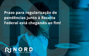 Prazo Para Regularização De Pendências Junto à Receita Federal Está Chegando Ao Fim! Nord Contabilidade - Contabilidade em Vitória da Conquista - BA | Nord Contabilidade