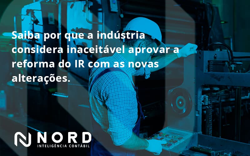 Saiba Por Que A Indústria Considera Inaceitável Aprovar A Reforma Do Ir Com As Novas Alterações. Nord Contabilidade - Contabilidade em Vitória da Conquista - BA | Nord Contabilidade