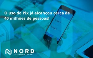 O Uso Do Pix Ja Alcancou 40 Milhoes De Pessoas Nord Contabilidade - Contabilidade em Vitória da Conquista - BA | Nord Contabilidade
