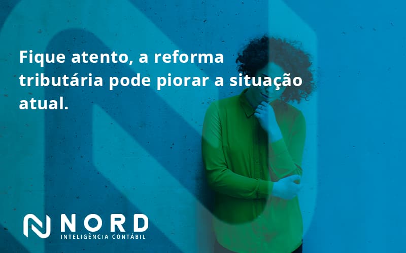 Fique Atento, A Reforma Tributária Pode Piorar A Situação Atual. Nord Contabilidade - Contabilidade em Vitória da Conquista - BA | Nord Contabilidade