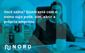 Quem Está Com O Nome Sujo Pode, Sim, Abrir A Própria Empresa. Nord Contabilidade - Contabilidade em Vitória da Conquista - BA | Nord Contabilidade
