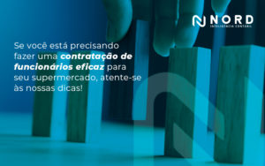 Se Voce Esta Precisando Fazer Uma Contratacao De Funcionarios Eficaz Para Seu Supermercado Atente Se As Nossas Dicas Blog - Contabilidade em Vitória da Conquista - BA | Nord Contabilidade