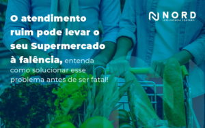 O Atendimento Ruim Pode Levar O Seu Supermercado A Falencia Entenda Como Solucionar Esse Problema Antes De Ser Fatal Blog - Contabilidade em Vitória da Conquista - BA | Nord Contabilidade