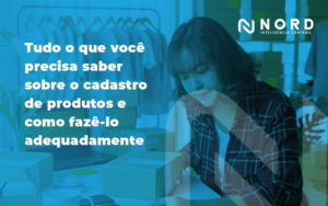 Tudo O Que Você Precisa Saber Sobre O Cadastro De Produtos E Como Fazê Lo Adequadamente Blog Nord (1) - Contabilidade em Vitória da Conquista - BA | Nord Contabilidade
