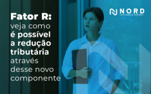 Fator R Veja Como E Possivel A Reducao Tributaria Atraves Desse Novo Componente Blog - Contabilidade em Vitória da Conquista - BA | Nord Contabilidade
