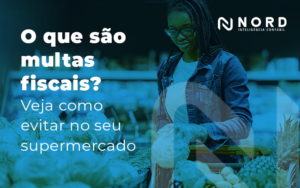 O Que Sao Multas Fiscais Veja Como Evitar No Seu Supermercado Blog - Contabilidade em Vitória da Conquista - BA | Nord Contabilidade