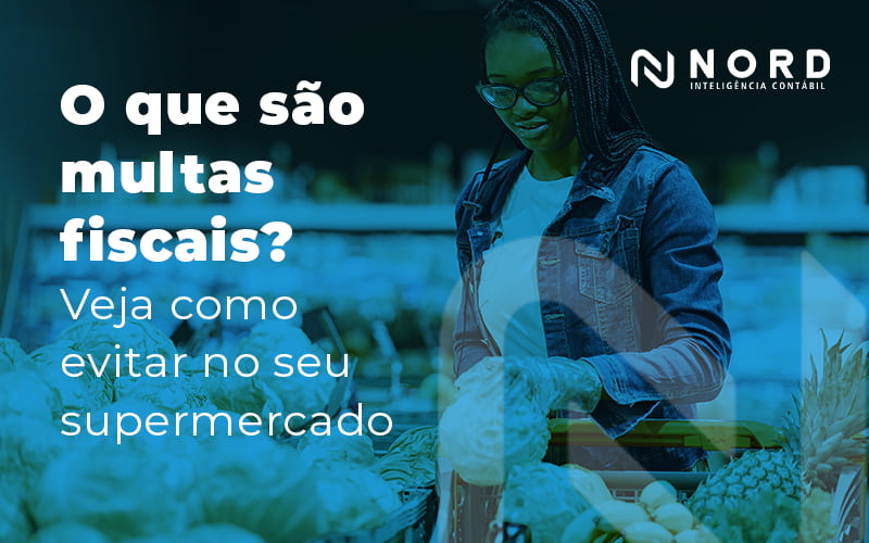 O Que Sao Multas Fiscais Veja Como Evitar No Seu Supermercado Blog - Contabilidade em Vitória da Conquista - BA | Nord Contabilidade